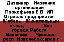 Дизайнер › Название организации ­ Прокофьева Е.В, ИП › Отрасль предприятия ­ Мебель › Минимальный оклад ­ 40 000 - Все города Работа » Вакансии   . Чувашия респ.,Новочебоксарск г.